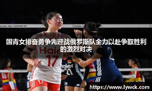 国青女排奋勇争先迎战俄罗斯队全力以赴争取胜利的激烈对决
