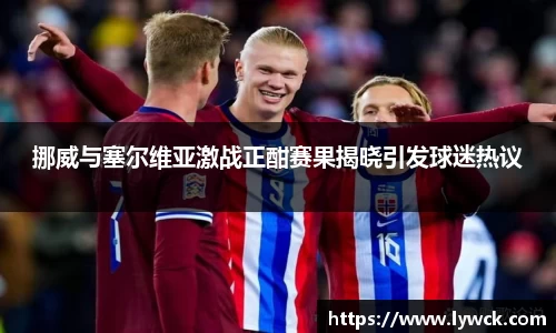 挪威与塞尔维亚激战正酣赛果揭晓引发球迷热议