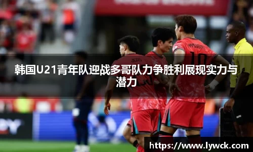 韩国U21青年队迎战多哥队力争胜利展现实力与潜力
