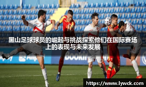 黑山足球球员的崛起与挑战探索他们在国际赛场上的表现与未来发展